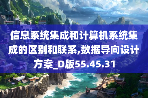 信息系统集成和计算机系统集成的区别和联系,数据导向设计方案_D版55.45.31