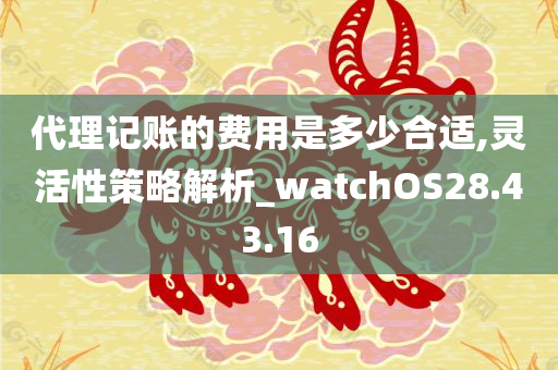 代理记账的费用是多少合适,灵活性策略解析_watchOS28.43.16