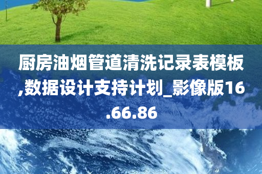 厨房油烟管道清洗记录表模板,数据设计支持计划_影像版16.66.86