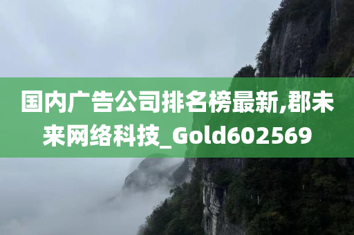 国内广告公司排名榜最新,郡未来网络科技_Gold602569