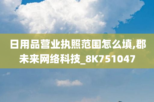 日用品营业执照范围怎么填,郡未来网络科技_8K751047