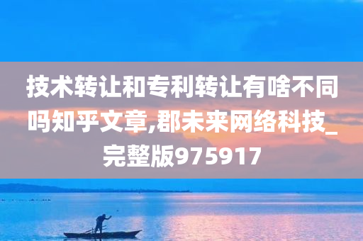 技术转让和专利转让有啥不同吗知乎文章,郡未来网络科技_完整版975917