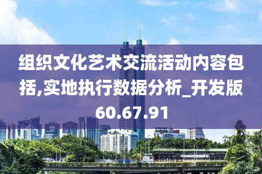 组织文化艺术交流活动内容包括,实地执行数据分析_开发版60.67.91