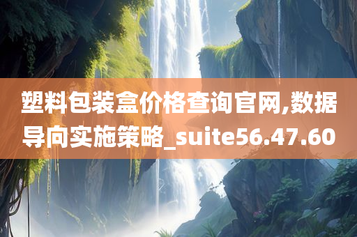 塑料包装盒价格查询官网,数据导向实施策略_suite56.47.60