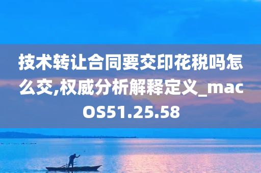 技术转让合同要交印花税吗怎么交,权威分析解释定义_macOS51.25.58