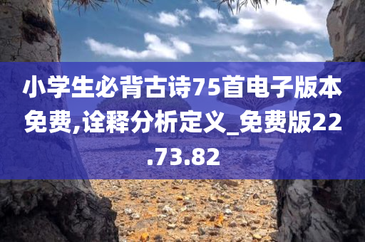 小学生必背古诗75首电子版本免费,诠释分析定义_免费版22.73.82