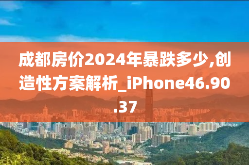 成都房价2024年暴跌多少,创造性方案解析_iPhone46.90.37