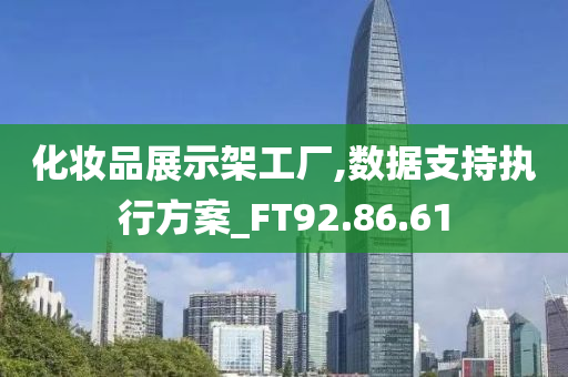 化妆品展示架工厂,数据支持执行方案_FT92.86.61