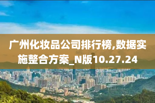 广州化妆品公司排行榜,数据实施整合方案_N版10.27.24