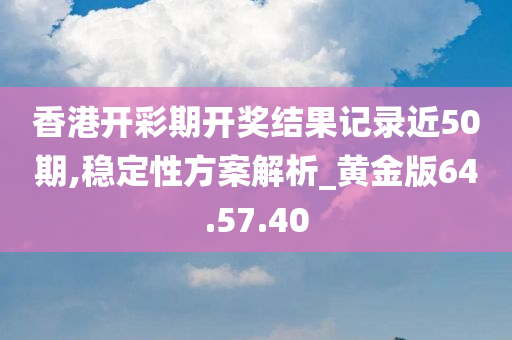 香港开彩期开奖结果记录近50期,稳定性方案解析_黄金版64.57.40