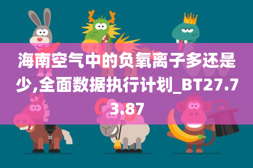 海南空气中的负氧离子多还是少,全面数据执行计划_BT27.73.87