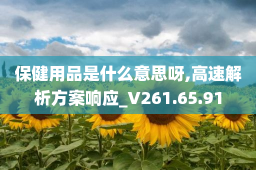 保健用品是什么意思呀,高速解析方案响应_V261.65.91