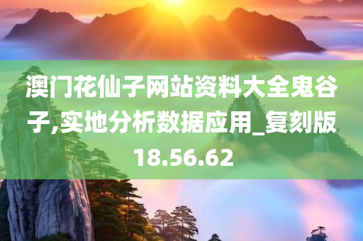 澳门花仙子网站资料大全鬼谷子,实地分析数据应用_复刻版18.56.62