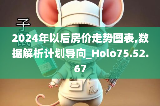 2024年以后房价走势图表,数据解析计划导向_Holo75.52.67