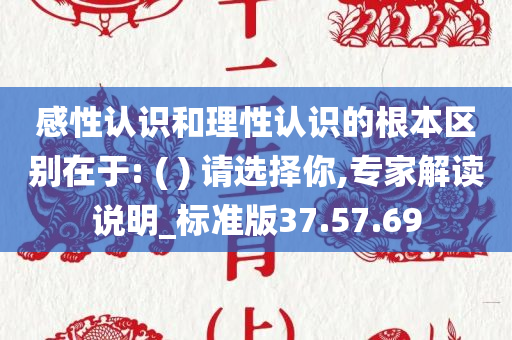 感性认识和理性认识的根本区别在于: ( ) 请选择你,专家解读说明_标准版37.57.69