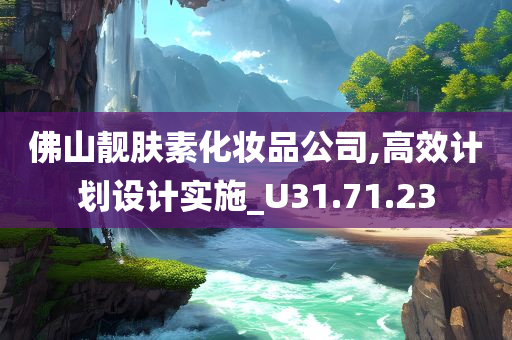 佛山靓肤素化妆品公司,高效计划设计实施_U31.71.23