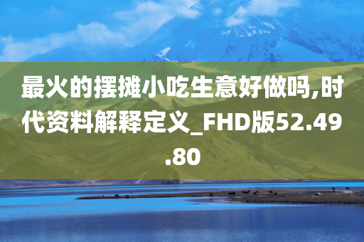 最火的摆摊小吃生意好做吗,时代资料解释定义_FHD版52.49.80