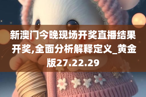 新澳门今晚现场开奖直播结果 开奖,全面分析解释定义_黄金版27.22.29