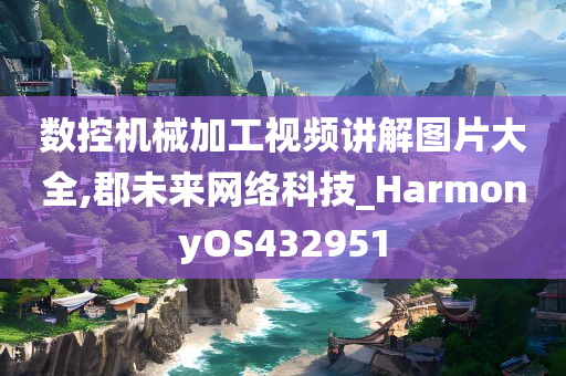 数控机械加工视频讲解图片大全,郡未来网络科技_HarmonyOS432951