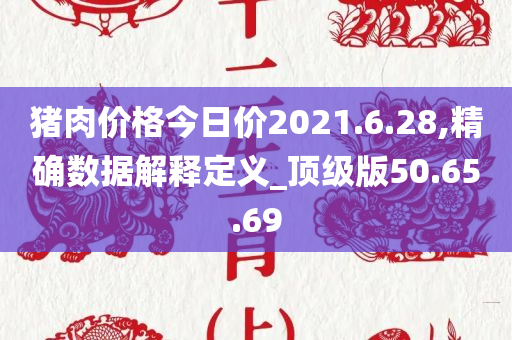 猪肉价格今日价2021.6.28,精确数据解释定义_顶级版50.65.69