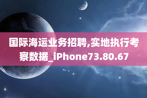 国际海运业务招聘,实地执行考察数据_iPhone73.80.67