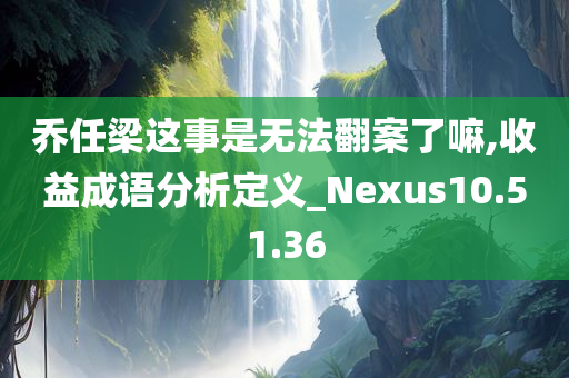 乔任梁这事是无法翻案了嘛,收益成语分析定义_Nexus10.51.36