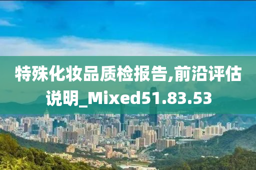 特殊化妆品质检报告,前沿评估说明_Mixed51.83.53