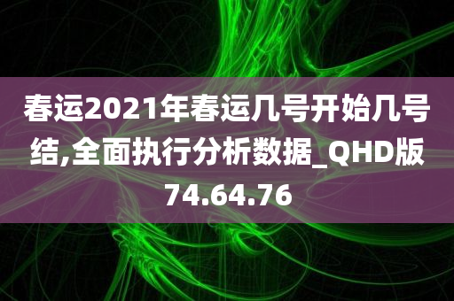 春运2021年春运几号开始几号结,全面执行分析数据_QHD版74.64.76