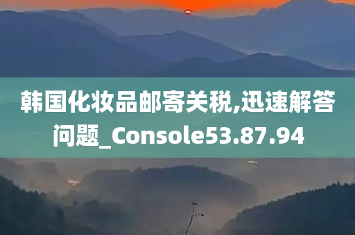 韩国化妆品邮寄关税,迅速解答问题_Console53.87.94