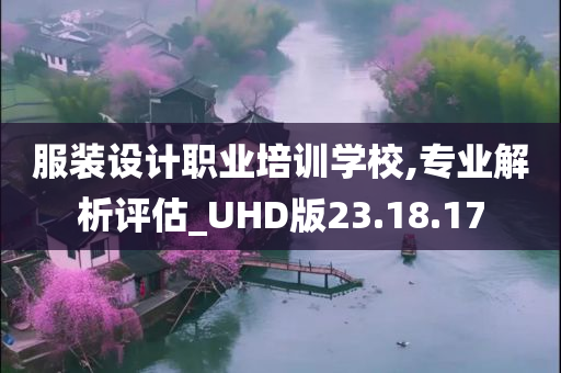 服装设计职业培训学校,专业解析评估_UHD版23.18.17