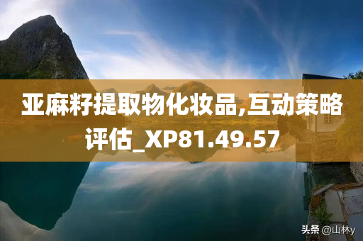 亚麻籽提取物化妆品,互动策略评估_XP81.49.57