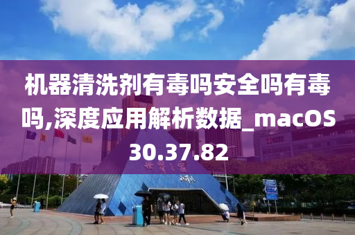 机器清洗剂有毒吗安全吗有毒吗,深度应用解析数据_macOS30.37.82