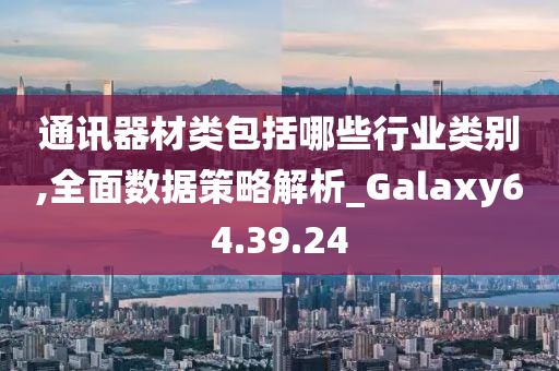 通讯器材类包括哪些行业类别,全面数据策略解析_Galaxy64.39.24