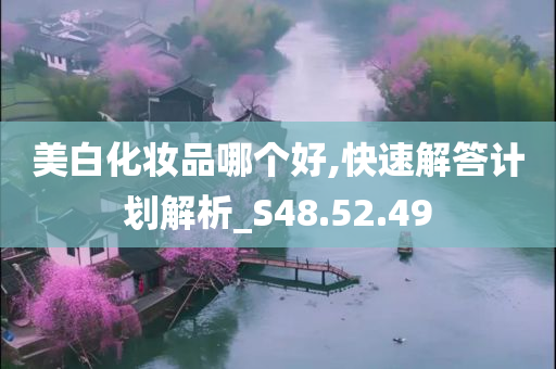 美白化妆品哪个好,快速解答计划解析_S48.52.49