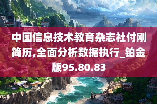 中国信息技术教育杂志社付刚简历,全面分析数据执行_铂金版95.80.83