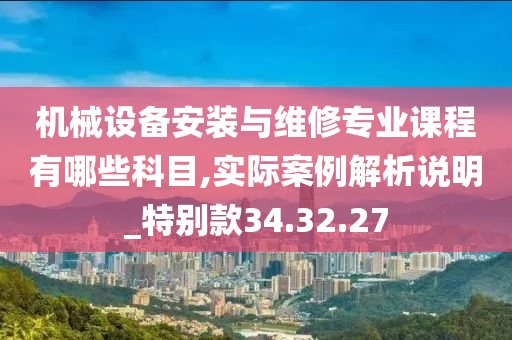 机械设备安装与维修专业课程有哪些科目,实际案例解析说明_特别款34.32.27