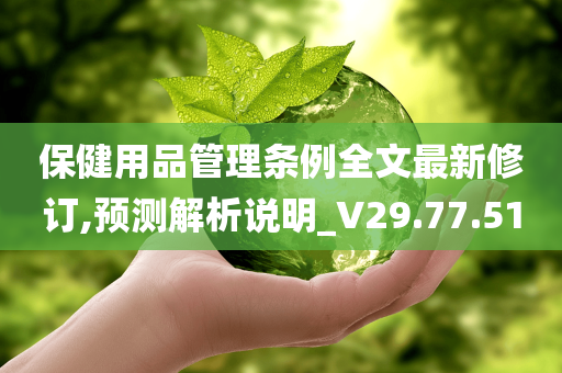 保健用品管理条例全文最新修订,预测解析说明_V29.77.51