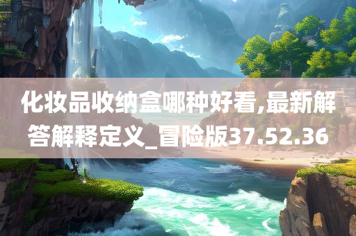 化妆品收纳盒哪种好看,最新解答解释定义_冒险版37.52.36