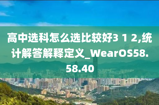 高中选科怎么选比较好3 1 2,统计解答解释定义_WearOS58.58.40