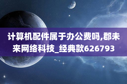 计算机配件属于办公费吗,郡未来网络科技_经典款626793