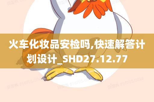 火车化妆品安检吗,快速解答计划设计_SHD27.12.77