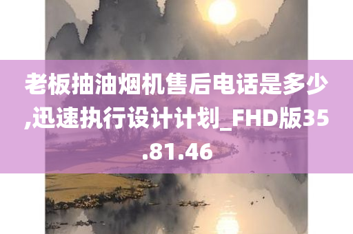 老板抽油烟机售后电话是多少,迅速执行设计计划_FHD版35.81.46