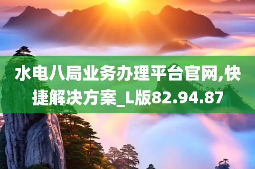 水电八局业务办理平台官网,快捷解决方案_L版82.94.87