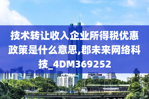 技术转让收入企业所得税优惠政策是什么意思,郡未来网络科技_4DM369252