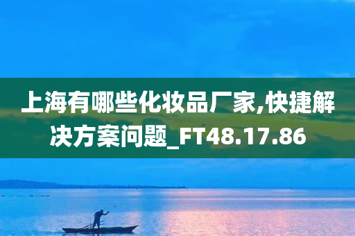 上海有哪些化妆品厂家,快捷解决方案问题_FT48.17.86