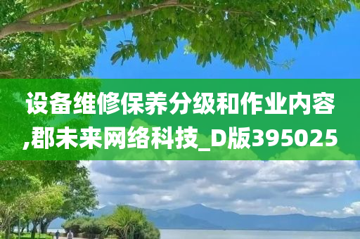 设备维修保养分级和作业内容,郡未来网络科技_D版395025