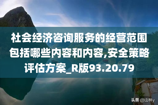 社会经济咨询服务的经营范围包括哪些内容和内容,安全策略评估方案_R版93.20.79