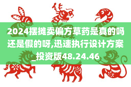 2024摆摊卖偏方草药是真的吗还是假的呀,迅速执行设计方案_投资版48.24.46