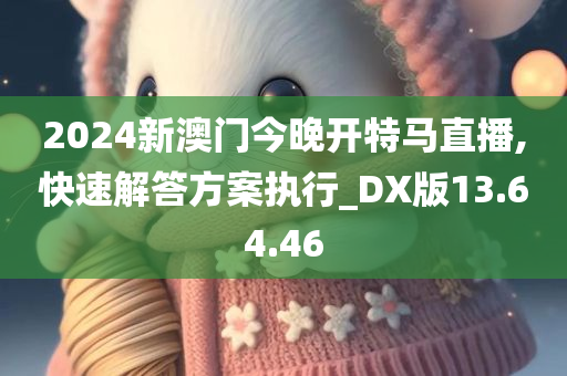 2024新澳门今晚开特马直播,快速解答方案执行_DX版13.64.46