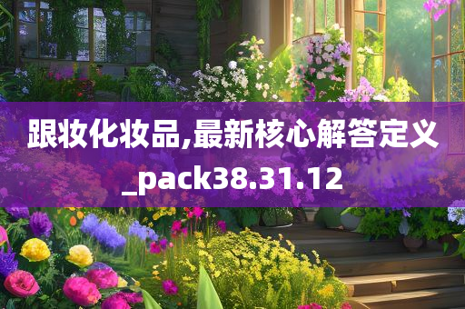 跟妆化妆品,最新核心解答定义_pack38.31.12